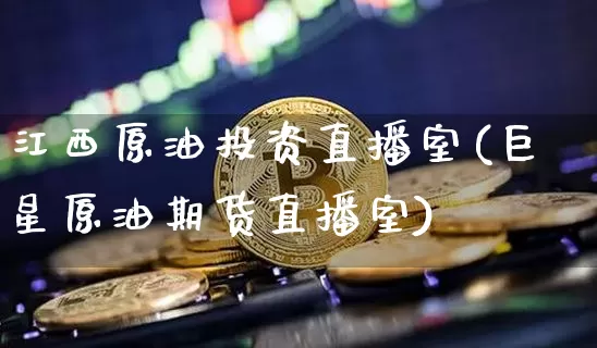 江西原油投资直播室(巨星原油期货直播室)_https://www.jianghaiboli.com_期货_第1张