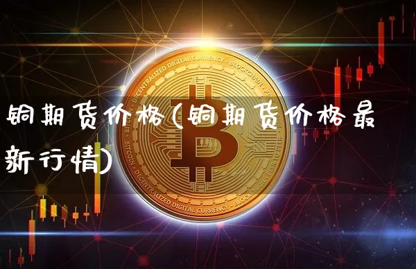 铜期货价格(铜期货价格最新行情)_https://www.jianghaiboli.com_外盘期货_第1张