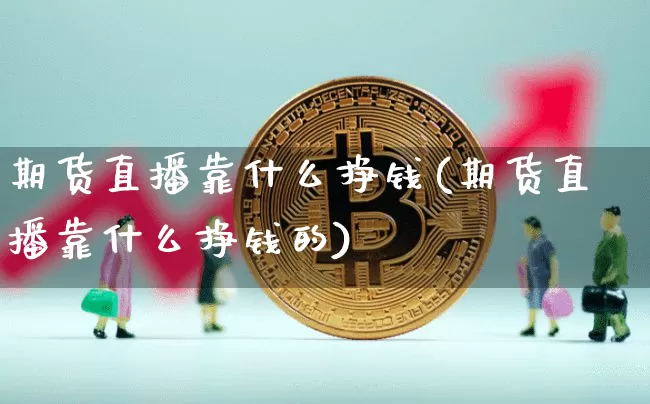 期货直播靠什么挣钱(期货直播靠什么挣钱的)_https://www.jianghaiboli.com_外盘期货_第1张