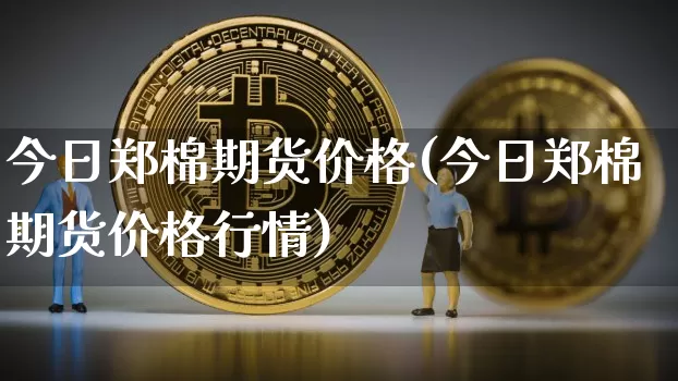 今日郑棉期货价格(今日郑棉期货价格行情)_https://www.jianghaiboli.com_外盘期货_第1张