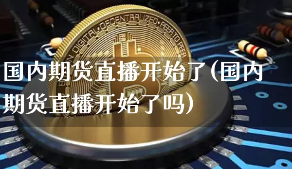 国内期货直播开始了(国内期货直播开始了吗)_https://www.jianghaiboli.com_黄金期货_第1张