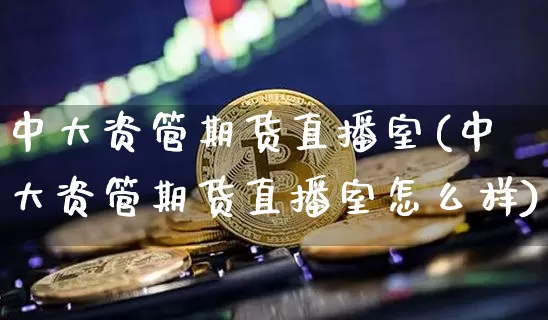 中大资管期货直播室(中大资管期货直播室怎么样)_https://www.jianghaiboli.com_期货_第1张