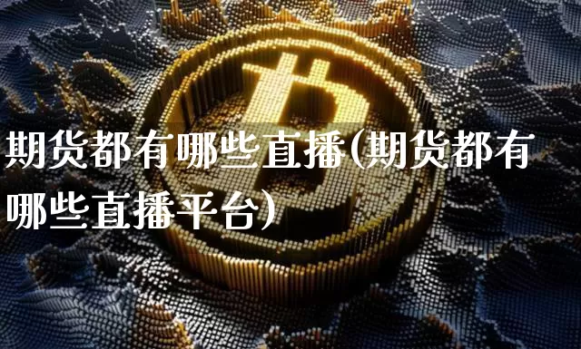 期货都有哪些直播(期货都有哪些直播平台)_https://www.jianghaiboli.com_期货_第1张