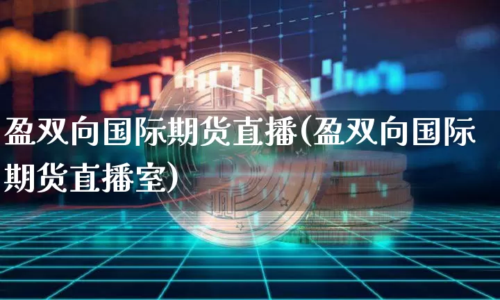 盈双向国际期货直播(盈双向国际期货直播室)_https://www.jianghaiboli.com_期货_第1张