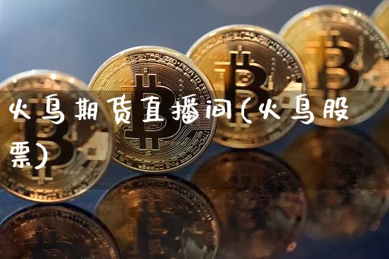 火鸟期货直播间(火鸟股票)_https://www.jianghaiboli.com_原油期货_第1张