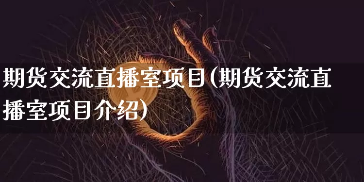 期货交流直播室项目(期货交流直播室项目介绍)_https://www.jianghaiboli.com_原油期货_第1张