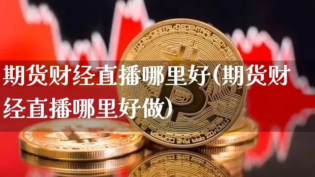 期货财经直播哪里好(期货财经直播哪里好做)_https://www.jianghaiboli.com_原油期货_第1张