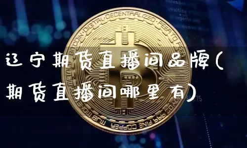 辽宁期货直播间品牌(期货直播间哪里有)_https://www.jianghaiboli.com_外盘期货_第1张