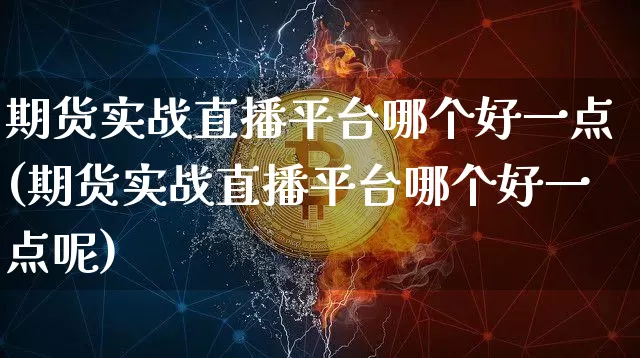 期货实战直播平台哪个好一点(期货实战直播平台哪个好一点呢)_https://www.jianghaiboli.com_期货_第1张