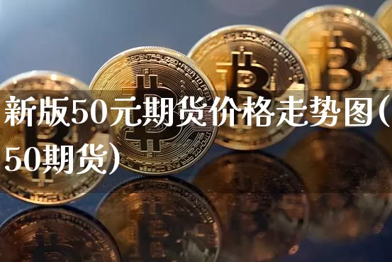 新版50元期货价格走势图(50期货)_https://www.jianghaiboli.com_外盘期货_第1张