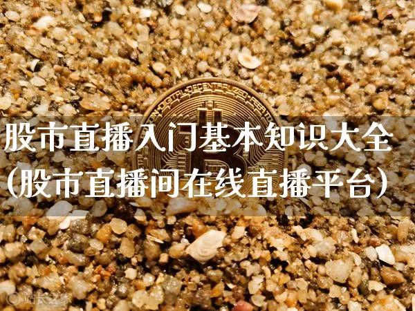 股市直播入门基本知识大全(股市直播间在线直播平台)_https://www.jianghaiboli.com_期货_第1张