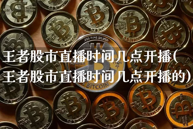 王者股市直播时间几点开播(王者股市直播时间几点开播的)_https://www.jianghaiboli.com_期货_第1张