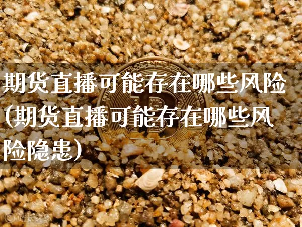期货直播可能存在哪些风险(期货直播可能存在哪些风险隐患)_https://www.jianghaiboli.com_外盘期货_第1张