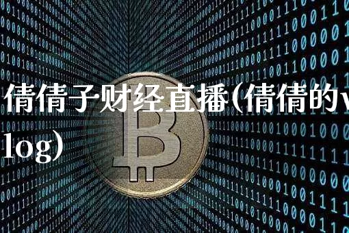 倩倩子财经直播(倩倩的vlog)_https://www.jianghaiboli.com_黄金期货_第1张