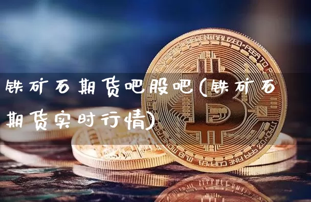 铁矿石期货吧股吧(铁矿石期货实时行情)_https://www.jianghaiboli.com_外盘期货_第1张