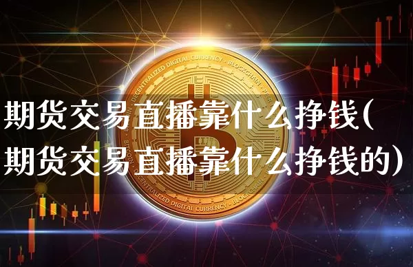期货交易直播靠什么挣钱(期货交易直播靠什么挣钱的)_https://www.jianghaiboli.com_黄金期货_第1张