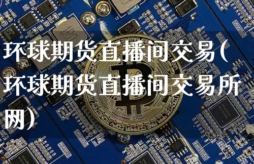 环球期货直播间交易(环球期货直播间交易所网)_https://www.jianghaiboli.com_期货_第1张
