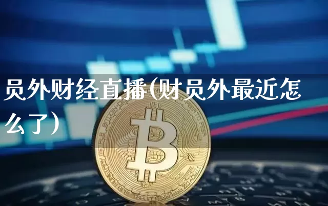 员外财经直播(财员外最近怎么了)_https://www.jianghaiboli.com_外盘期货_第1张