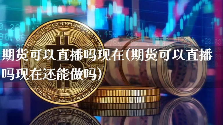 期货可以直播吗现在(期货可以直播吗现在还能做吗)_https://www.jianghaiboli.com_外盘期货_第1张