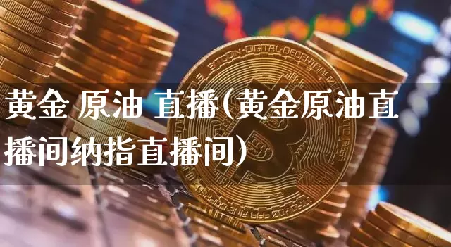 黄金 原油 直播(黄金原油直播间纳指直播间)_https://www.jianghaiboli.com_黄金期货_第1张