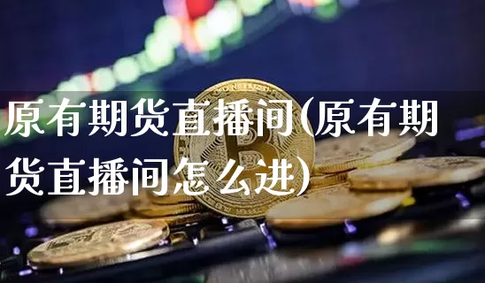 原有期货直播间(原有期货直播间怎么进)_https://www.jianghaiboli.com_外盘期货_第1张