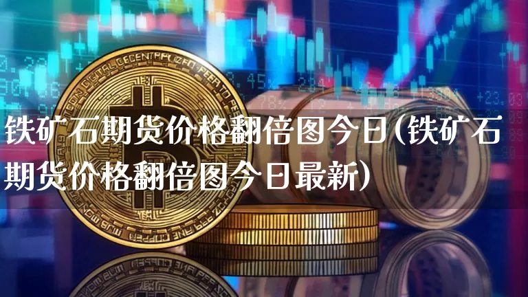 铁矿石期货价格翻倍图今日(铁矿石期货价格翻倍图今日最新)_https://www.jianghaiboli.com_黄金期货_第1张