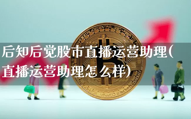 后知后觉股市直播运营助理(直播运营助理怎么样)_https://www.jianghaiboli.com_期货_第1张