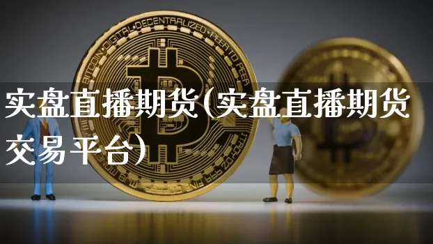 实盘直播期货(实盘直播期货交易平台)_https://www.jianghaiboli.com_原油期货_第1张