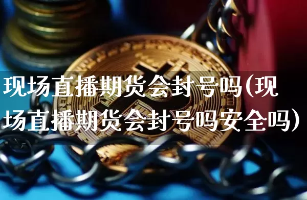 现场直播期货会封号吗(现场直播期货会封号吗安全吗)_https://www.jianghaiboli.com_期货_第1张