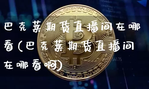 巴克莱期货直播间在哪看(巴克莱期货直播间在哪看啊)_https://www.jianghaiboli.com_期货_第1张