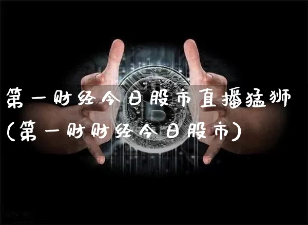第一财经今日股市直播猛狮(第一财财经今日股市)_https://www.jianghaiboli.com_外盘期货_第1张