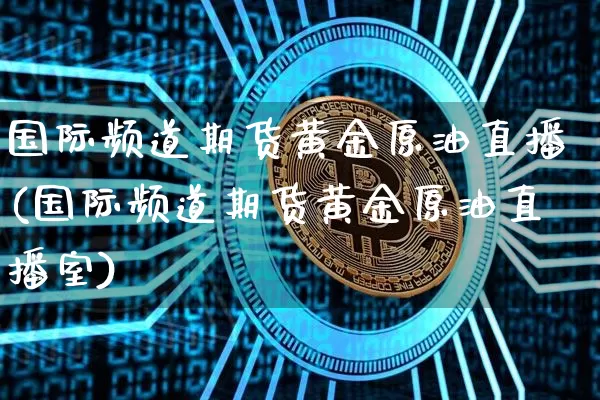 国际频道期货黄金原油直播(国际频道期货黄金原油直播室)_https://www.jianghaiboli.com_黄金期货_第1张