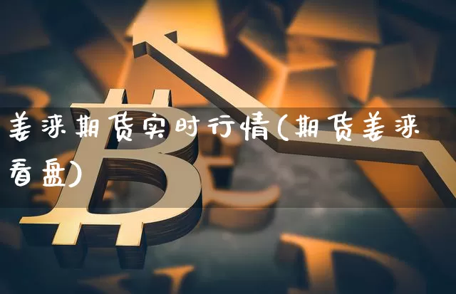 姜涞期货实时行情(期货姜涞看盘)_https://www.jianghaiboli.com_恒指期货_第1张