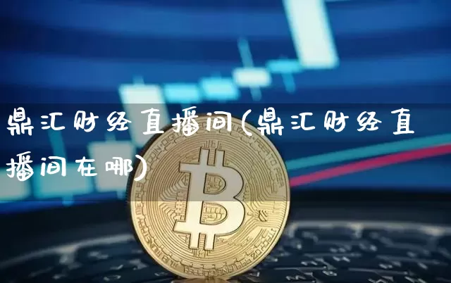 鼎汇财经直播间(鼎汇财经直播间在哪)_https://www.jianghaiboli.com_原油期货_第1张
