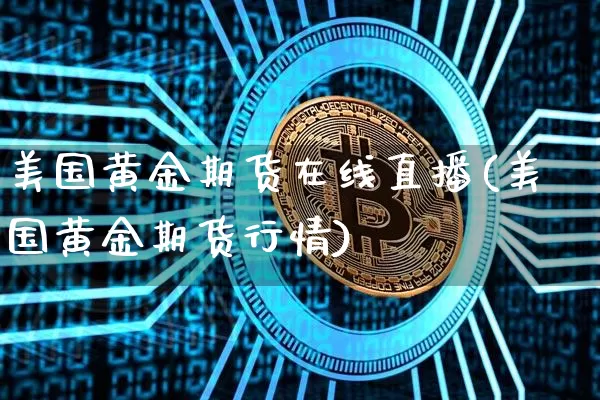 美国黄金期货在线直播(美国黄金期货行情)_https://www.jianghaiboli.com_原油期货_第1张