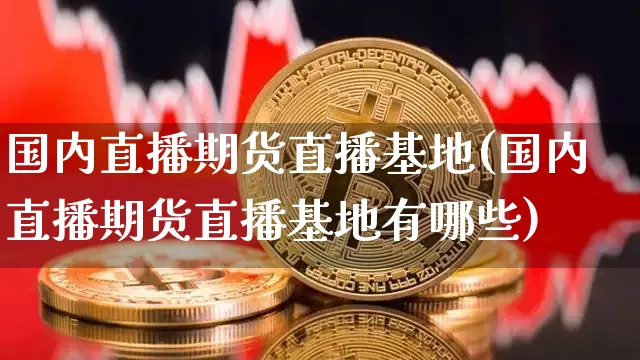 国内直播期货直播基地(国内直播期货直播基地有哪些)_https://www.jianghaiboli.com_恒指期货_第1张