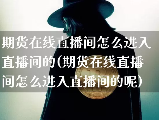 期货在线直播间怎么进入直播间的(期货在线直播间怎么进入直播间的呢)_https://www.jianghaiboli.com_期货_第1张