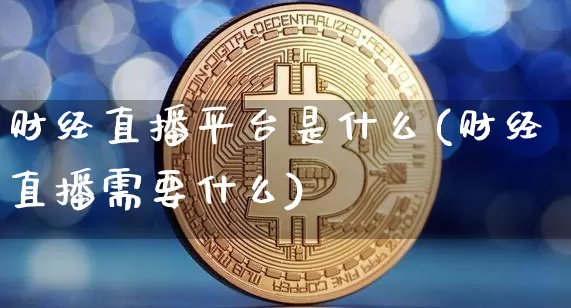 财经直播平台是什么(财经直播需要什么)_https://www.jianghaiboli.com_恒指期货_第1张