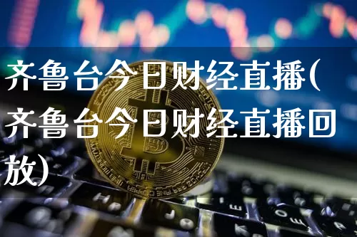 齐鲁台今日财经直播(齐鲁台今日财经直播回放)_https://www.jianghaiboli.com_外盘期货_第1张
