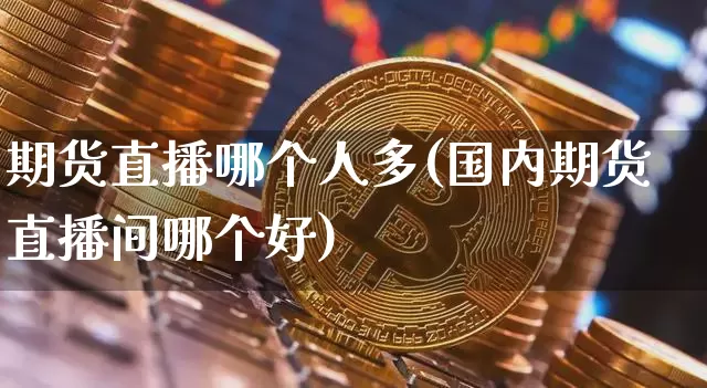 期货直播哪个人多(国内期货直播间哪个好)_https://www.jianghaiboli.com_黄金期货_第1张