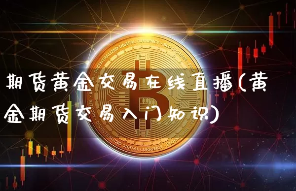 期货黄金交易在线直播(黄金期货交易入门知识)_https://www.jianghaiboli.com_黄金期货_第1张