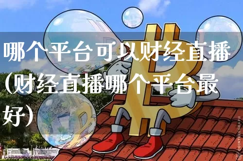 哪个平台可以财经直播(财经直播哪个平台最好)_https://www.jianghaiboli.com_原油期货_第1张