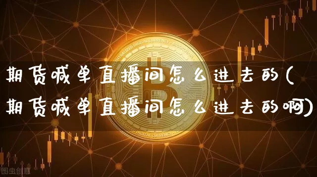 期货喊单直播间怎么进去的(期货喊单直播间怎么进去的啊)_https://www.jianghaiboli.com_期货_第1张