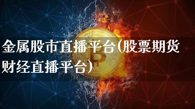 金属股市直播平台(股票期货财经直播平台)_https://www.jianghaiboli.com_期货_第1张