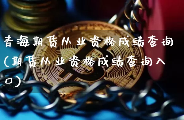 青海期货从业资格成绩查询(期货从业资格成绩查询入口)_https://www.jianghaiboli.com_原油期货_第1张