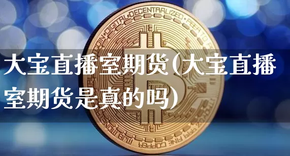 大宝直播室期货(大宝直播室期货是真的吗)_https://www.jianghaiboli.com_原油期货_第1张