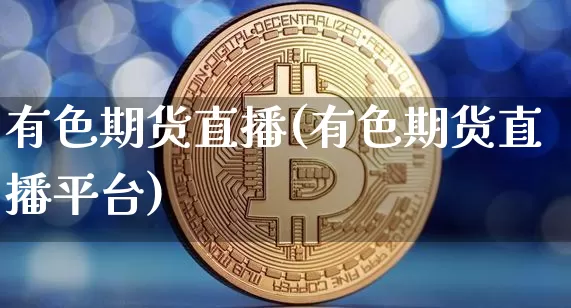 有色期货直播(有色期货直播平台)_https://www.jianghaiboli.com_恒指期货_第1张