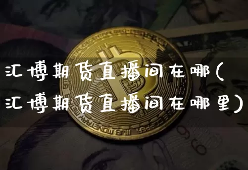 汇博期货直播间在哪(汇博期货直播间在哪里)_https://www.jianghaiboli.com_黄金期货_第1张