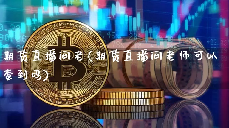 期货直播间老(期货直播间老师可以查到吗)_https://www.jianghaiboli.com_期货_第1张