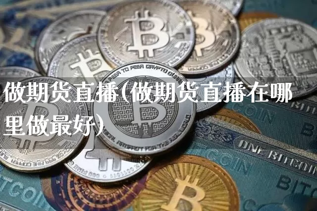 做期货直播(做期货直播在哪里做最好)_https://www.jianghaiboli.com_期货_第1张